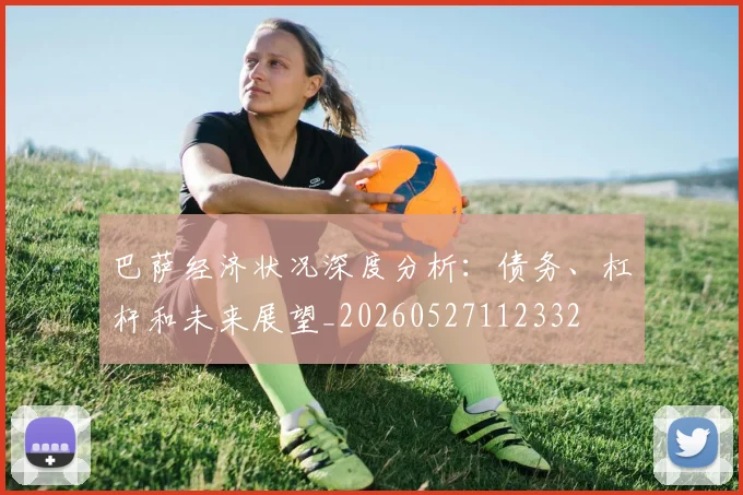 巴萨经济状况深度分析：债务、杠杆和未来展望_20260527112332