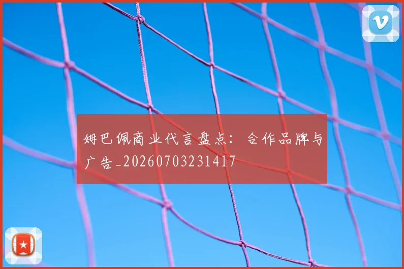 姆巴佩商业代言盘点:合作品牌与广告_20260703231417