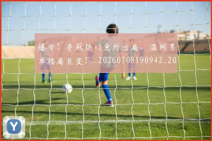 爆冷!夺冠热门意外出局,温网男单格局巨变!_20260708190942_20260802155303