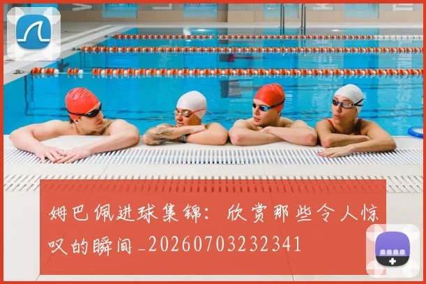 姆巴佩进球集锦:欣赏那些令人惊叹的瞬间_20260703232341