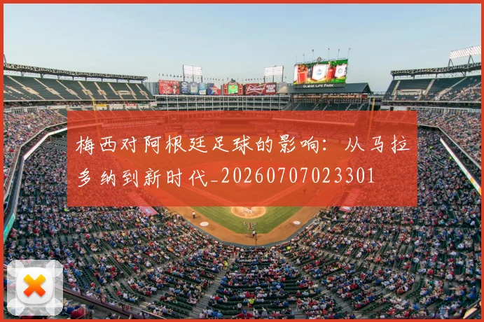 梅西对阿根廷足球的影响：从马拉多纳到新时代_20260707023301