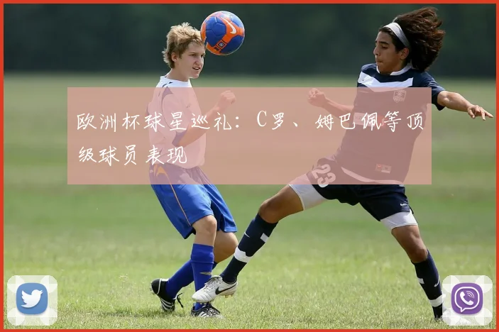 欧洲杯球星巡礼:C罗、姆巴佩等顶级球员表现