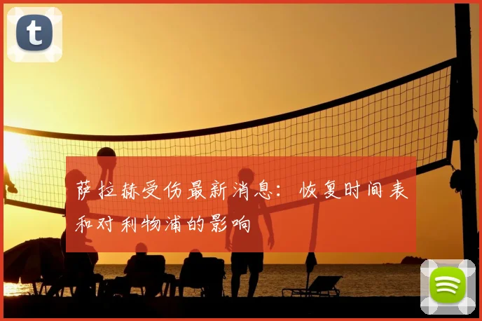 萨拉赫受伤最新消息：恢复时间表和对利物浦的影响