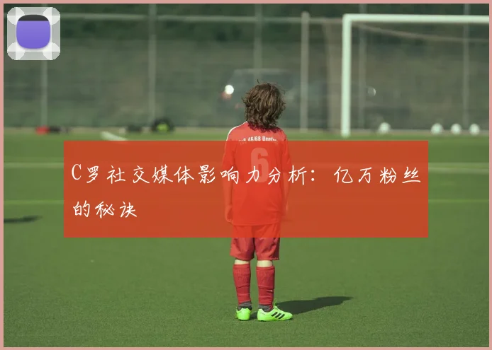 C罗社交媒体影响力分析：亿万粉丝的秘诀
