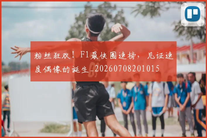 粉丝狂欢！F1最快圈速榜，见证速度偶像的诞生_20260708201015
