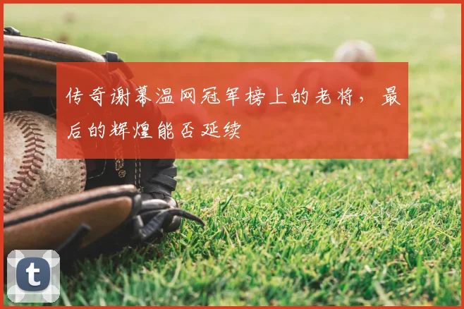 传奇谢幕温网冠军榜上的老将,最后的辉煌能否延续