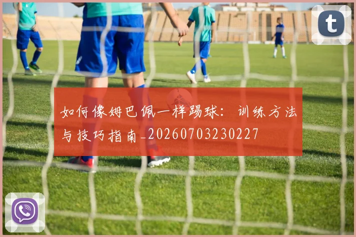 如何像姆巴佩一样踢球：训练方法与技巧指南_20260703230227
