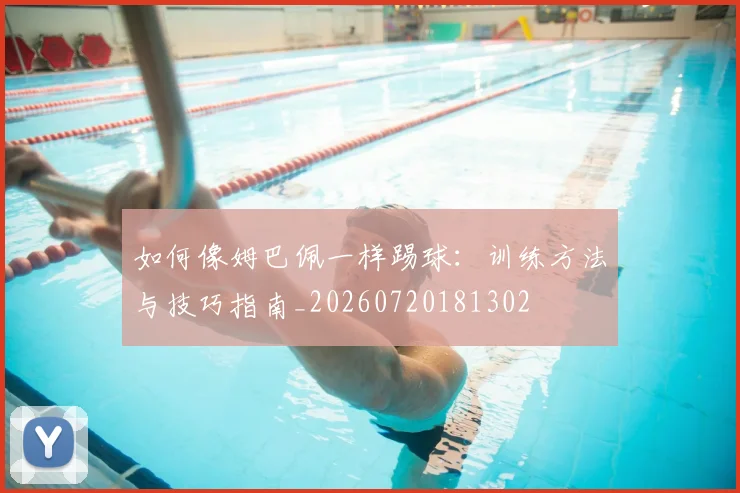 如何像姆巴佩一样踢球：训练方法与技巧指南_20260720181302