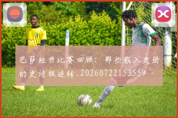 巴萨经典比赛回顾：那些载入史册的史诗级逆转_20260722153559