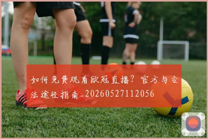 如何免费观看欧冠直播？官方与合法途径指南_20260527112056