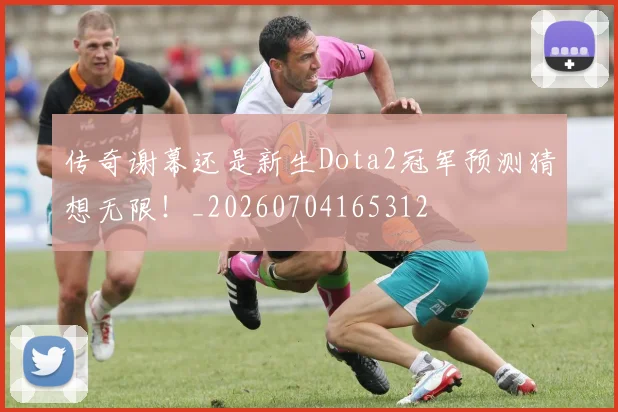传奇谢幕还是新生Dota2冠军预测猜想无限！_20260704165312