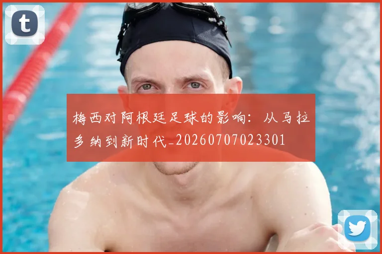 梅西对阿根廷足球的影响：从马拉多纳到新时代_20260707023301