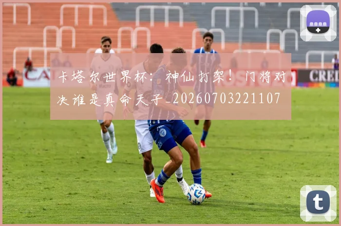 卡塔尔世界杯:神仙打架!门将对决谁是真命天子_20260703221107