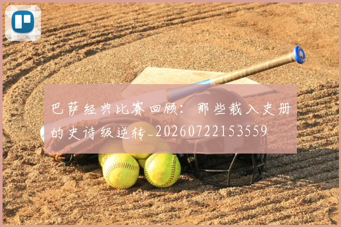 巴萨经典比赛回顾：那些载入史册的史诗级逆转_20260722153559