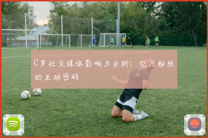C罗社交媒体影响力分析：亿万粉丝的互动密码