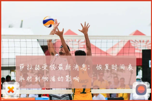 萨拉赫受伤最新消息：恢复时间表和对利物浦的影响